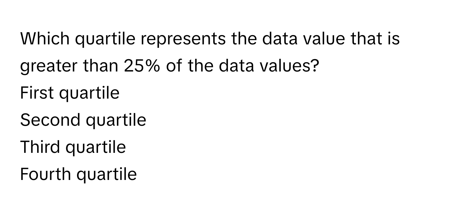 Which quartile represents the data value that is greater than 25% of the data values?
First quartile
Second quartile
Third quartile
Fourth quartile