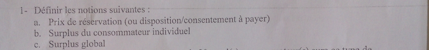 1- Définir les notions suivantes : 
a. Prix de réservation (ou disposition/consentement à payer) 
b. Surplus du consommateur individuel 
c. Surplus global