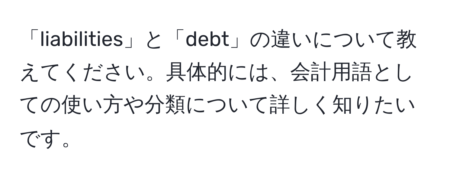 「liabilities」と「debt」の違いについて教えてください。具体的には、会計用語としての使い方や分類について詳しく知りたいです。