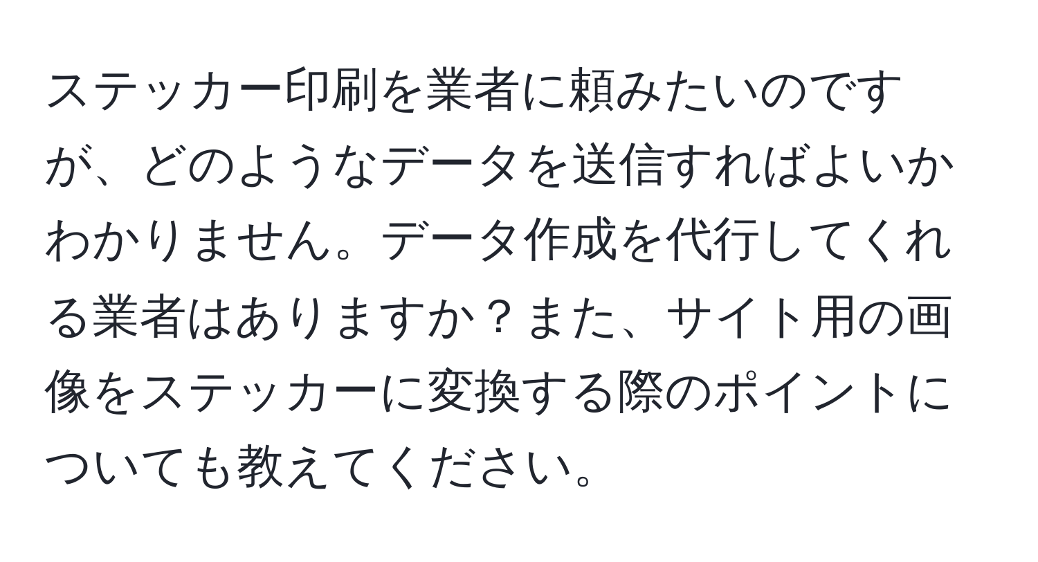 ステッカー印刷を業者に頼みたいのですが、どのようなデータを送信すればよいかわかりません。データ作成を代行してくれる業者はありますか？また、サイト用の画像をステッカーに変換する際のポイントについても教えてください。