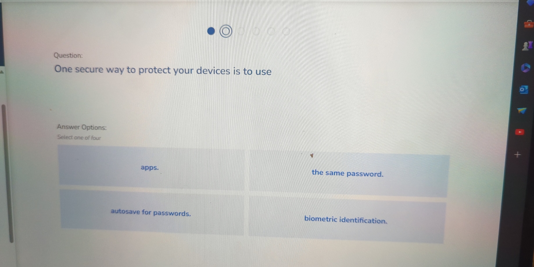 One secure way to protect your devices is to use
Answer Options:
Select one of four
apps. the same password.
autosave for passwords. biometric identification.