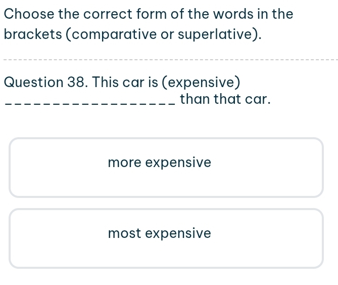 Choose the correct form of the words in the
brackets (comparative or superlative).
Question 38. This car is (expensive)
_than that car.
more expensive
most expensive