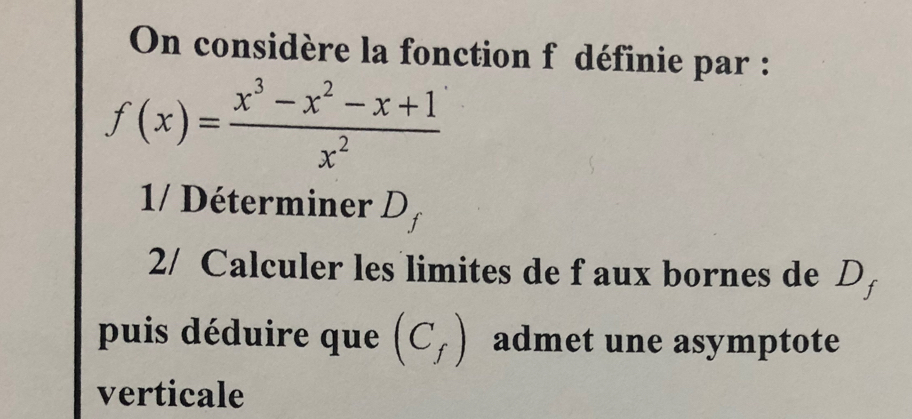 On considère la fonction f définie par :
f(x)= (x^3-x^2-x+1)/x^2 
1/ Déterminer D_f
2/ Calculer les limites de f aux bornes de D 
puis déduire que (C_f) admet une asymptote 
verticale