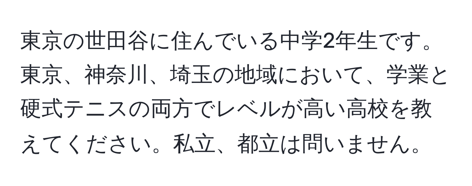 東京の世田谷に住んでいる中学2年生です。東京、神奈川、埼玉の地域において、学業と硬式テニスの両方でレベルが高い高校を教えてください。私立、都立は問いません。