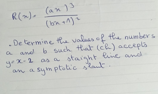 R(x)=frac (ax)^3(bx+1)^2. Determine the values of the numbers
a and b such that ( nD accepls
y=x-2 as a staight line and 
an a symptotic stant.