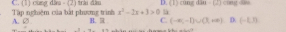C. (1) cùng đầu - (2) trài đầu D. (1) cùng dâu - (2) cùng dâu
Tập nghiệm của bất phương trình x^2-2x+3>0 là
A. ∅ B. R . C. (-∈fty ,-1)∪ (3,+∈fty ) D. (-1,3)