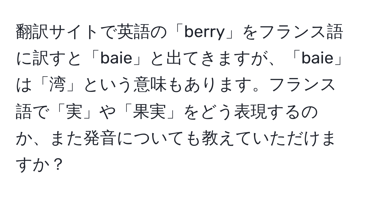 翻訳サイトで英語の「berry」をフランス語に訳すと「baie」と出てきますが、「baie」は「湾」という意味もあります。フランス語で「実」や「果実」をどう表現するのか、また発音についても教えていただけますか？