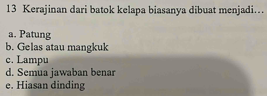 Kerajinan dari batok kelapa biasanya dibuat menjadi…
a. Patung
b. Gelas atau mangkuk
c. Lampu
d. Semua jawaban benar
e. Hiasan dinding