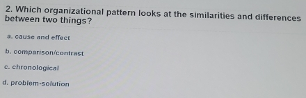 Which organizational pattern looks at the similarities and differences
between two things?
a. cause and effect
b. comparison/contrast
c. chronological
d. problem-solution