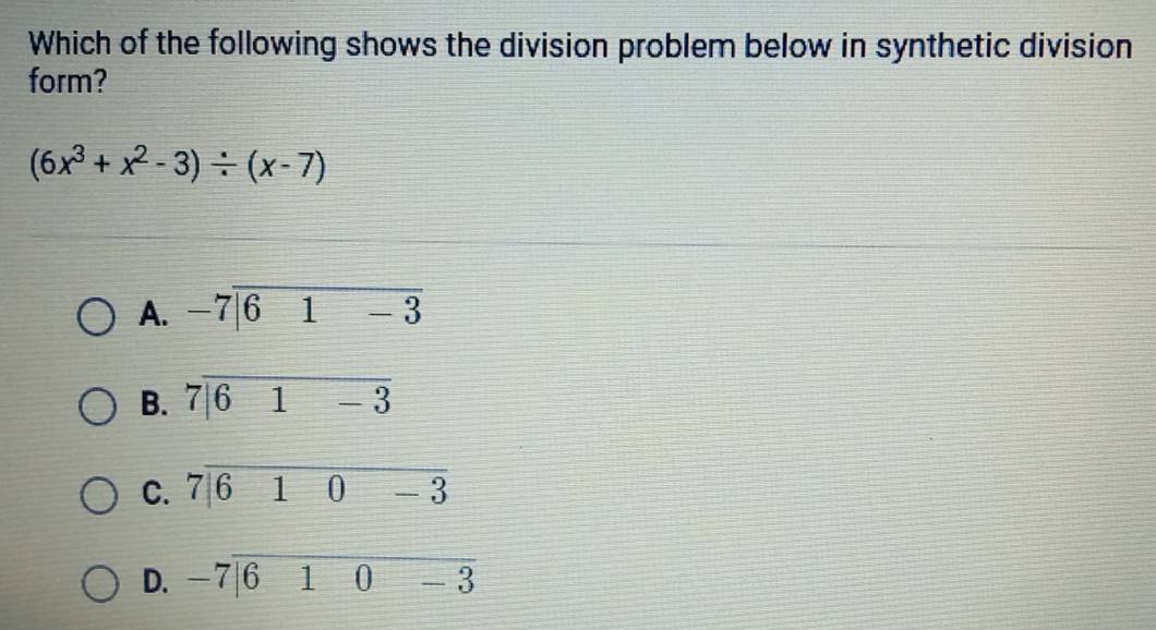 Which of the following shows the division problem below in synthetic division
form?
(6x^3+x^2-3)/ (x-7)
A. beginarrayr -7encloselongdiv 61-3endarray
B. beginarrayr 7encloselongdiv 61-3endarray
C. 7|610-3
D. beginarrayr -7encloselongdiv 610-3endarray