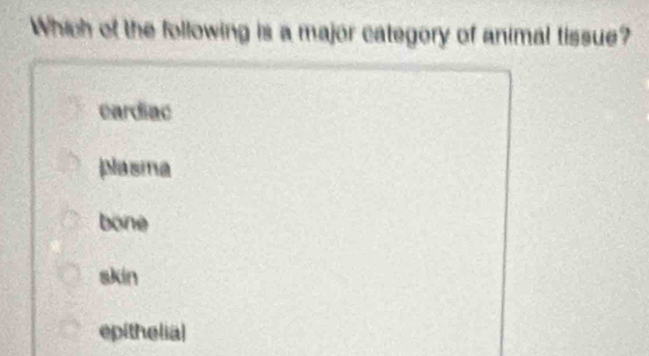 Which of the following is a major category of animal tissue?
eardiac
plasma
bone
skin
epithelia