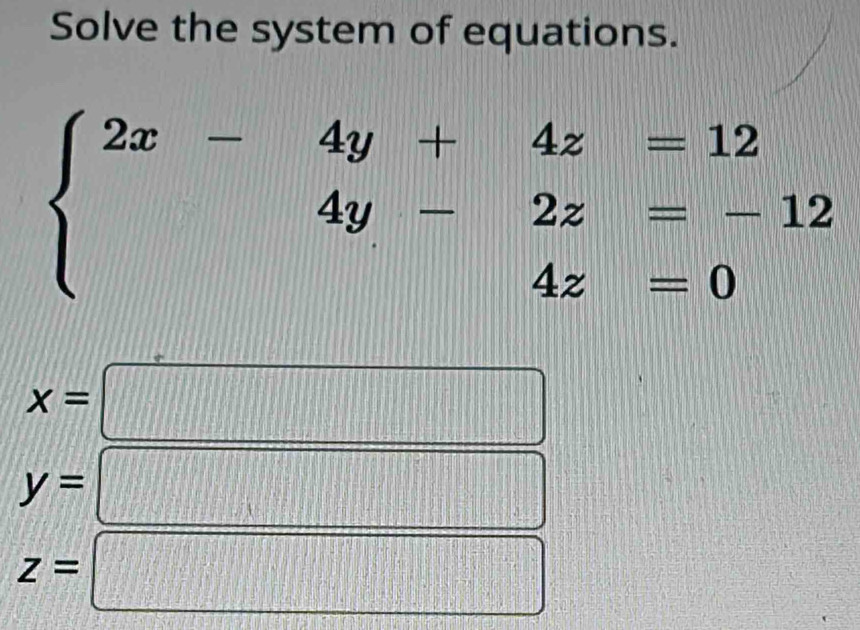 Solve the system of equations.
beginarrayl 2x-4y+4z=12 4y-2z=-12 4z=0endarray.
x= |MN= □ /□   x_O0.I|
y=
z=
 1/2□  □ = □ /□  