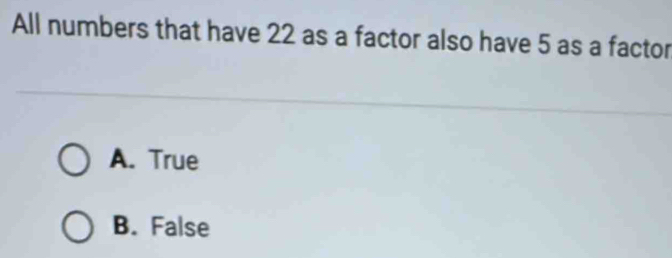 All numbers that have 22 as a factor also have 5 as a factor
A. True
B. False