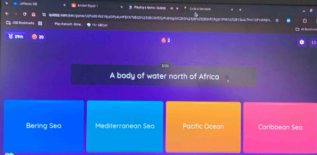 Jefferson ISD Ancient Egypt 1 OPlaying a Gama , Quizizo Cycle & Semeater
u qUi2c0m/join/garne/U2FedGVkX18y2OPy4uHFEKNTdBQD4232BC3kfE5yPU8WgrDICZKD4252B525280nRCRg3I1P9k5252B15udJTnV1DFV4tRB%
Cg JISD Bookmarks Play Kshooft - Enter... 10 · ABCyal
All Bookmari
४ 29th 20
2
【】
3/26
A body of water north of Africa
Bering Sea Mediterranean Sea Pacific Ocean Caribbean Sea