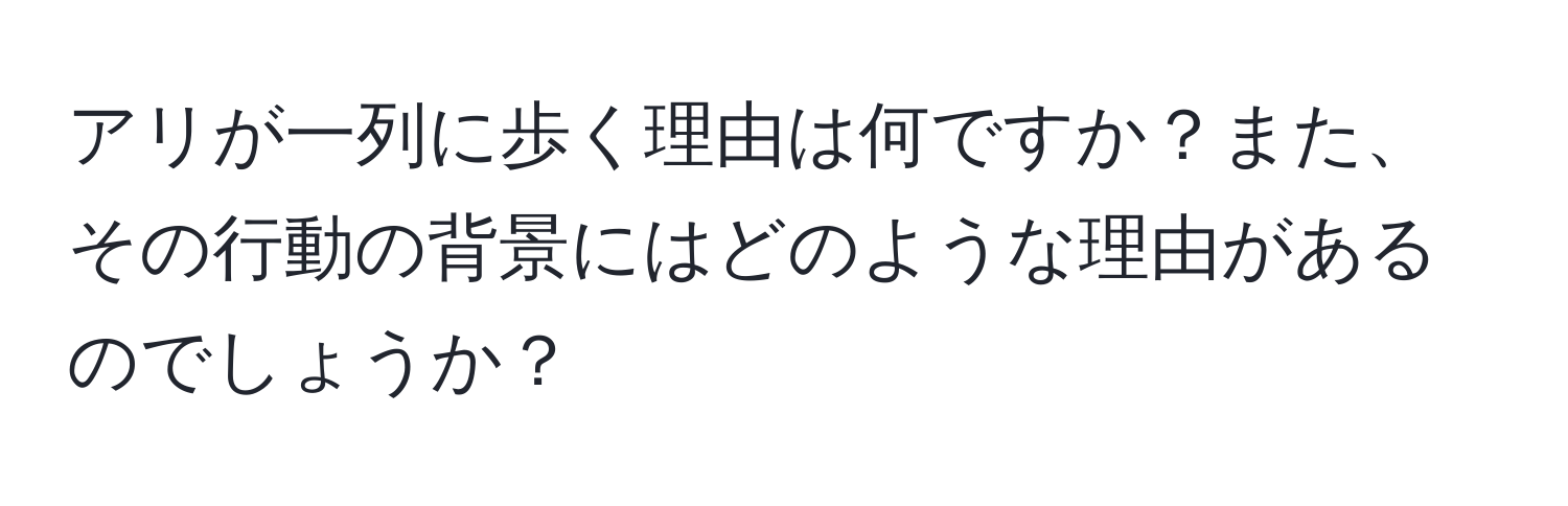 アリが一列に歩く理由は何ですか？また、その行動の背景にはどのような理由があるのでしょうか？