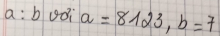 a: b uoi a=8123, b=7