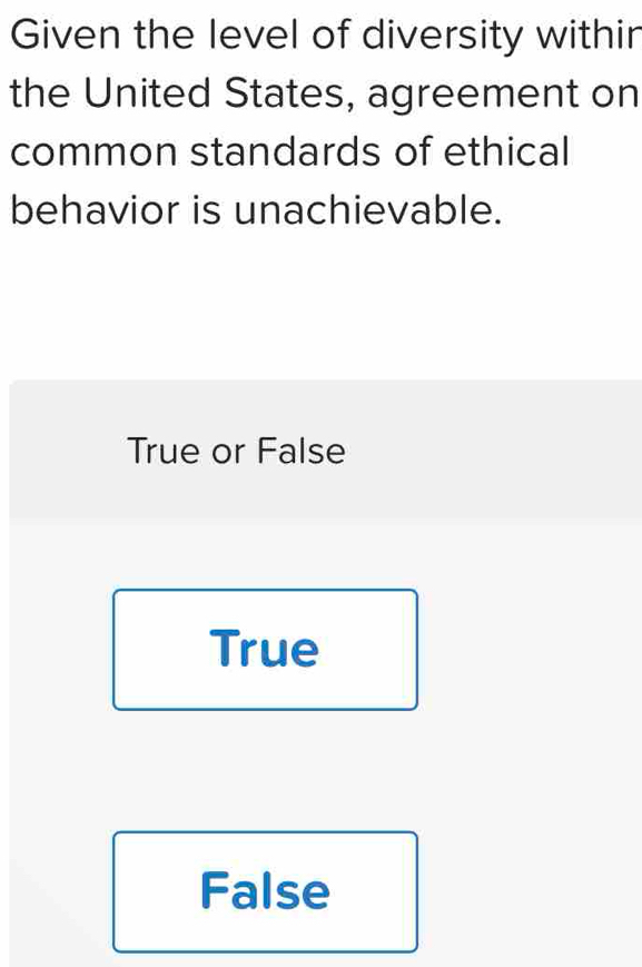 Given the level of diversity withir
the United States, agreement on
common standards of ethical
behavior is unachievable.
True or False
True
False