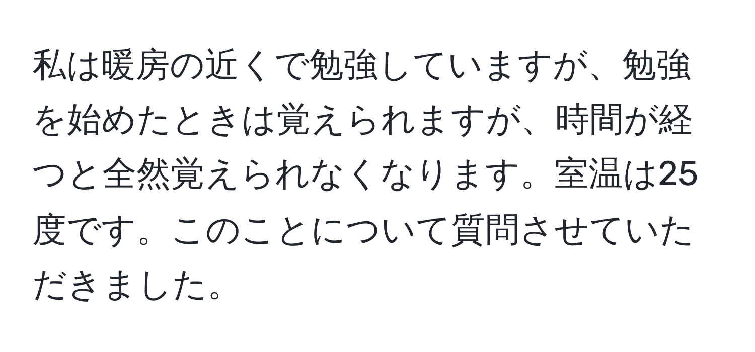 私は暖房の近くで勉強していますが、勉強を始めたときは覚えられますが、時間が経つと全然覚えられなくなります。室温は25度です。このことについて質問させていただきました。