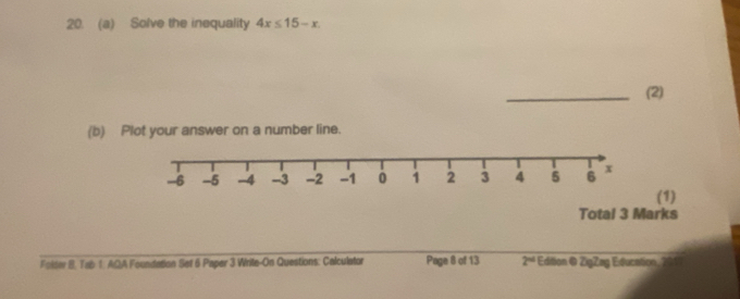 Solve the inequality 4x≤ 15-x. 
_(2) 
(b) Plot your answer on a number line. 
(1) 
Total 3 Marks 
Folte B. Tab 1. AQA Foundation Set 6 Paper 3 Write-On Questions: Calculator Page 8 of 13 2^(nd) Edition © ŽigZag Education 20