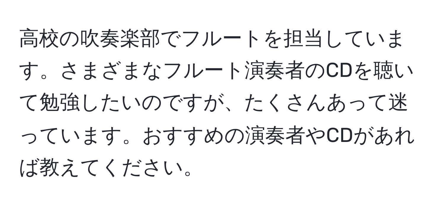 高校の吹奏楽部でフルートを担当しています。さまざまなフルート演奏者のCDを聴いて勉強したいのですが、たくさんあって迷っています。おすすめの演奏者やCDがあれば教えてください。