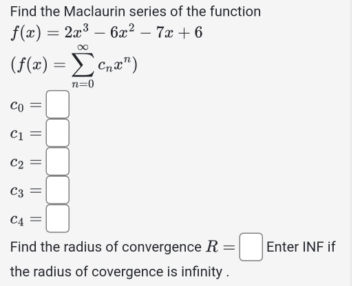 Find the Maclaurin series of the function
f(x)=2x^3-6x^2-7x+6
(f(x)=sumlimits _(n=0)^(∈fty)c_nx^n)
c_0=□
c_1=□
c_2=□
c_3=□
c_4=□
Find the radius of convergence R=□ Enter INF if 
the radius of covergence is infinity .