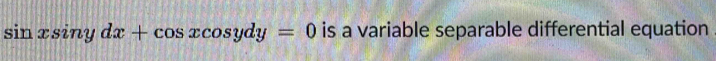 sin xsin ydx+cos xcos ydy=0 is a variable separable differential equation