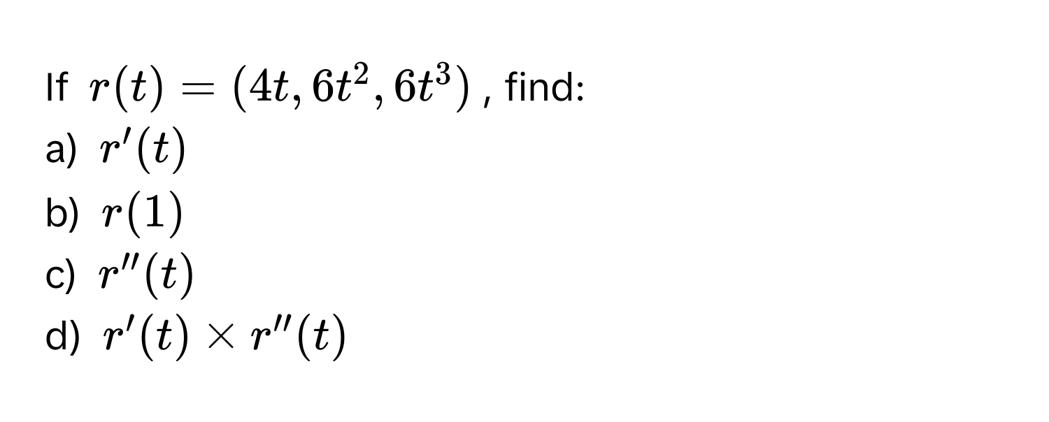 If  $r(t) = (4t, 6t^2, 6t^3)$, find:
a) $r'(t)$
b) $r(1)$
c) $r''(t)$
d) $r'(t) * r''(t)$