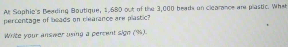 At Sophie's Beading Boutique, 1,680 out of the 3,000 beads on clearance are plastic. What 
percentage of beads on clearance are plastic? 
Write your answer using a percent sign (%).