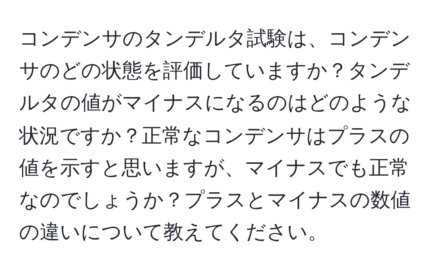 コンデンサのタンデルタ試験は、コンデンサのどの状態を評価していますか？タンデルタの値がマイナスになるのはどのような状況ですか？正常なコンデンサはプラスの値を示すと思いますが、マイナスでも正常なのでしょうか？プラスとマイナスの数値の違いについて教えてください。