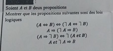 Soient A et B deux propositions 
Montrer que les propositions suivantes sont des lois 
logiques
(ALeftrightarrow B)Leftrightarrow (1ALeftrightarrow 1B)
ARightarrow ()ARightarrow B)
(ARightarrow neg B)Leftrightarrow neg (AetB)
Aetneg ARightarrow B