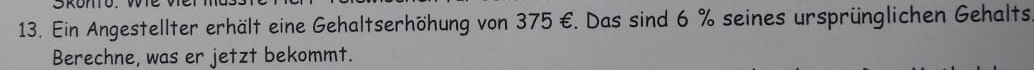 Ein Angestellter erhält eine Gehaltserhöhung von 375 €. Das sind 6 % seines ursprünglichen Gehalts 
Berechne, was er jetzt bekommt.