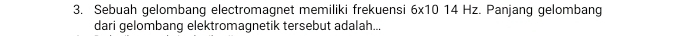 Sebuah gelombang electromagnet memiliki frekuensi 6* 10 14 Hz. Panjang gelombang 
dari gelombang elektromagnetik tersebut adalah...