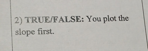 TRUE/FALSE: You plot the 
slope first.