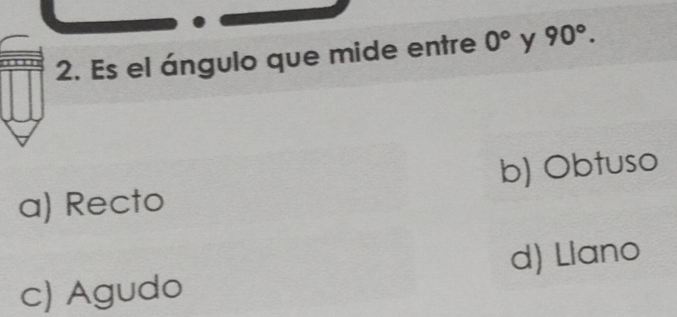 Es el ángulo que mide entre 0° y 90°.
a) Recto b) Obtuso
d) Llano
c) Agudo