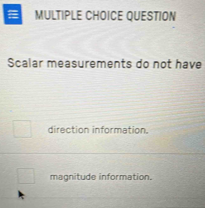 QUESTION
Scalar measurements do not have
direction information.
magnitude information.