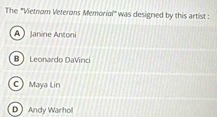 The "Vietnam Veterans Memorial" was designed by this artist :
A Janine Antoni
B  Leonardo DaVinci
C Maya Lin
D Andy Warhol