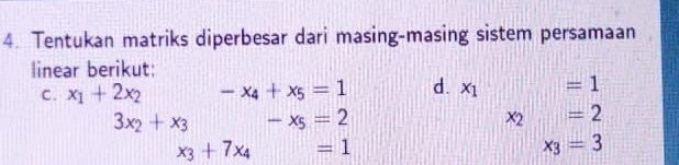 Tentukan matriks diperbesar dari masing-masing sistem persamaan 
linear berikut: 
C. x_1+2x_2-x_4+x_5=1 d. x_1 =1
3x_2+x_3-x_5=2
x_2=2
x_3+7x_4=1
x_3=3