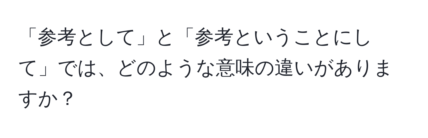 「参考として」と「参考ということにして」では、どのような意味の違いがありますか？