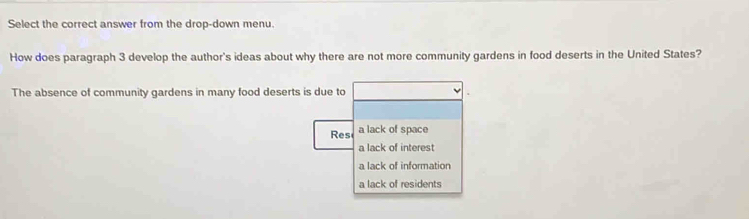 Select the correct answer from the drop-down menu.
How does paragraph 3 develop the author's ideas about why there are not more community gardens in food deserts in the United States?
The absence of community gardens in many food deserts is due to
Res a lack of space
a lack of interest
a lack of information
a lack of residents