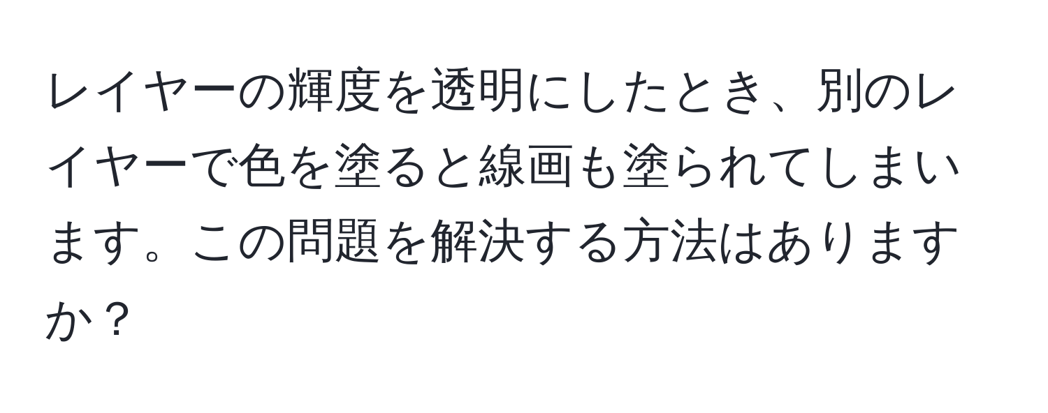 レイヤーの輝度を透明にしたとき、別のレイヤーで色を塗ると線画も塗られてしまいます。この問題を解決する方法はありますか？