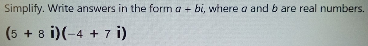 Simplify. Write answers in the form a+bi , where a and b are real numbers.
(5+8i)(-4+7i)