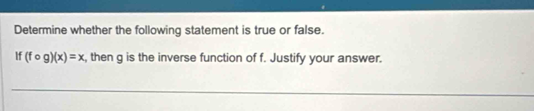 Determine whether the following statement is true or false. 
If (fcirc g)(x)=x , then g is the inverse function of f. Justify your answer.