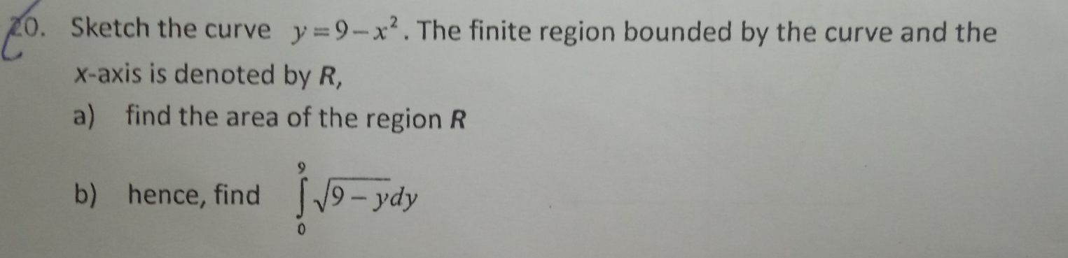 Sketch the curve y=9-x^2. The finite region bounded by the curve and the 
x-axis is denoted by R, 
a) find the area of the region R
b) hence, find ∈tlimits _0^(9sqrt 9-y)dy