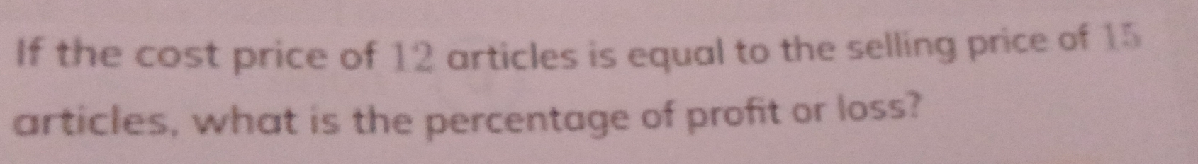 If the cost price of 12 articles is equal to the selling price of 15
articles, what is the percentage of profit or loss?