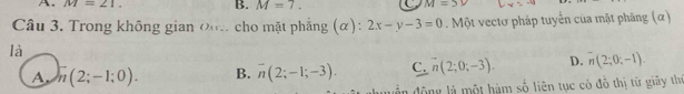 M=21. B. M=7.
M=5V
Câu 3. Trong không gian 0o cho mặt phẳng (α): 2x-y-3=0. Một vectơ pháp tuyển của mặt phăng (α)
là
A n(2;-1;0). B. overline n(2;-1;-3). C. vector n(2;0;-3). D. overline n(2;0;-1). 
dần động là một hàm số liên tục có đô thị từ giãy thị