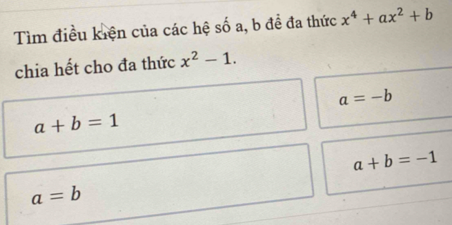 Tìm điều kiện của các hệ số a, b đề đa thức x^4+ax^2+b
chia hết cho đa thức x^2-1.
a=-b
a+b=1
a+b=-1
a=b