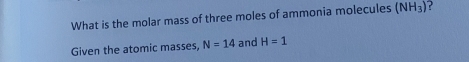 What is the molar mass of three moles of ammonia molecules (NH_3) ? 
Given the atomic masses, N=14 and H=1