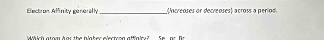 Electron Affinity generally _(increases or decreases) across a period. 
Which atom has the higher electron affinity? Se or Br