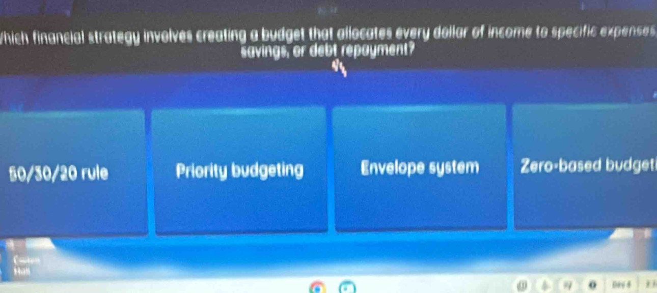 Which financial strategy involves creating a budget that allocates every dollar of income to specific expenses 
savings, or debt repayment?
50/30/20 rule Priority budgeting Envelope system Zero-based budget
Cate
Has