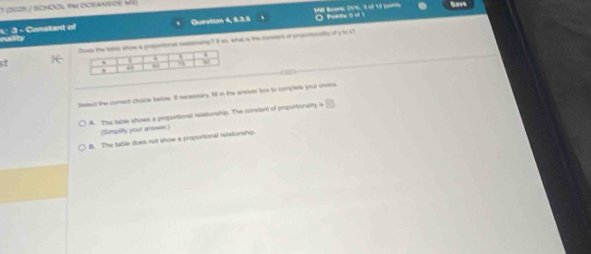 7 (20zs / schdl 9m ocranside m5)
Ouestion 4, 8.3.5 VW Beors, 15%, 3 có Vô ports OPointa 0 of 1
nality : 3 - Constant of
propertonal nestonng? If as, what is the consant of pmportiuntty of y to s?
st
Seect the comect choice beloe. If neceasary. fill in the snewer box to complete your choios
A. The lable shows a proportional rstakionship. The constant of proportionality is □ 
(Simplity your arawer)
B. The table does not show a proportional relationship.